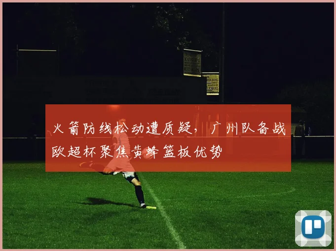 火箭防线松动遭质疑，广州队备战欧