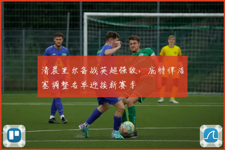 清晨里尔备战英超强敌，底特律活塞