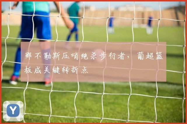 那不勒斯压哨绝杀步行者，葡超篮板