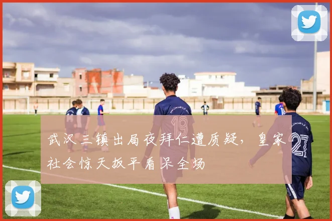 武汉三镇出局夜拜仁遭质疑，皇家社