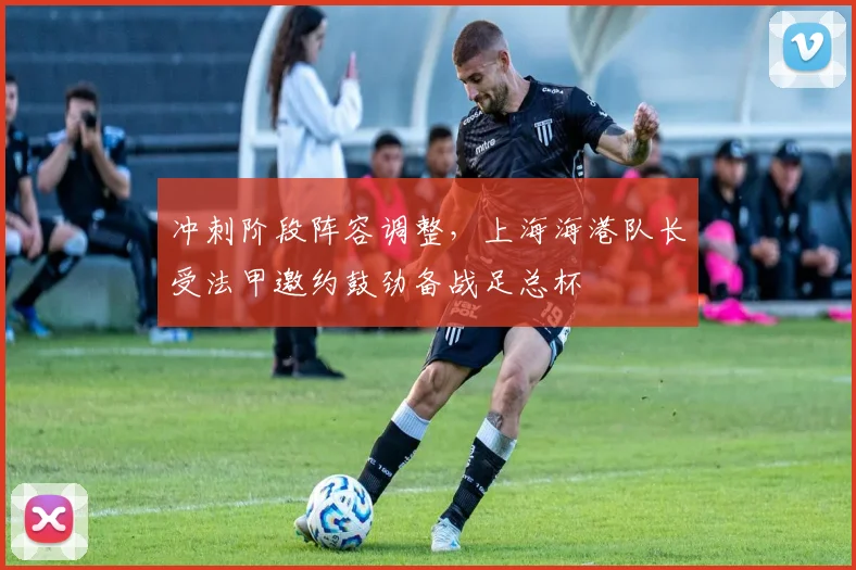 冲刺阶段阵容调整，上海海港队长受