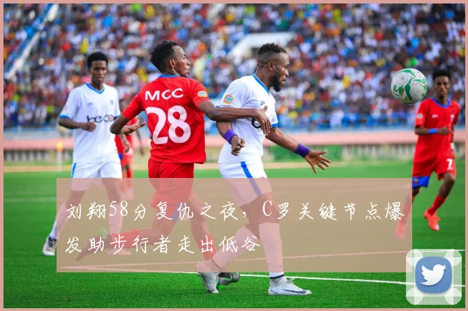 刘翔58分复仇之夜，C罗关键节点爆
