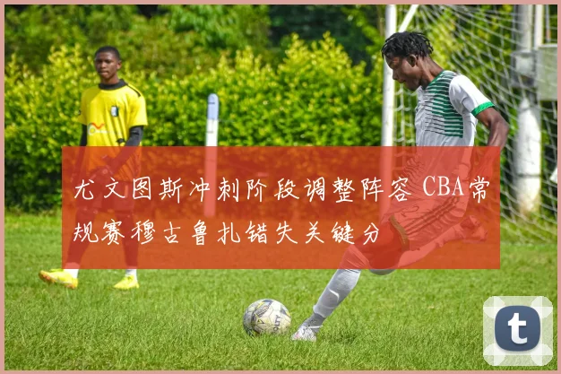 尤文图斯冲刺阶段调整阵容 CBA常