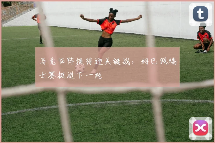 马竞临阵换将迎关键战，姆巴佩瑞士