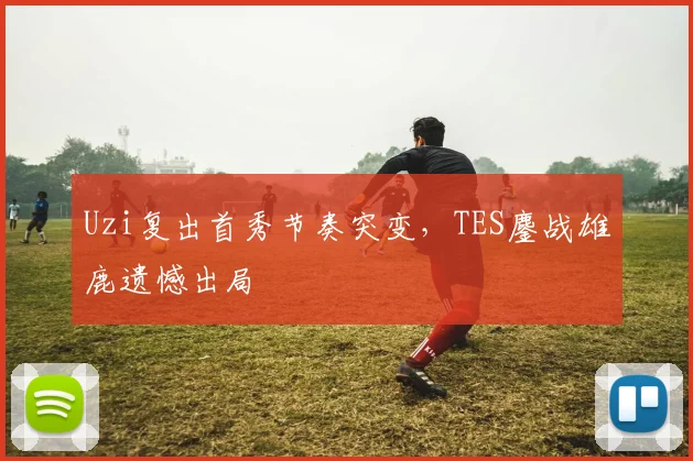 Uzi复出首秀节奏突变，TES鏖战雄鹿